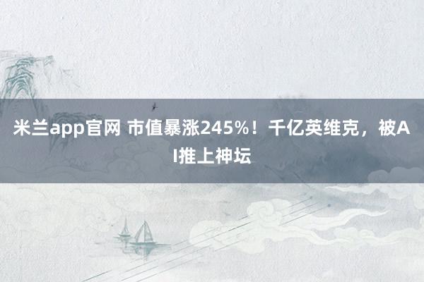 米兰app官网 市值暴涨245%!千亿英维克,被AI推上神坛