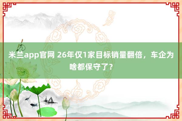 米兰app官网 26年仅1家目标销量翻倍,车企为啥都保守了?