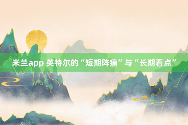 米兰app 英特尔的“短期阵痛”与“长期看点”