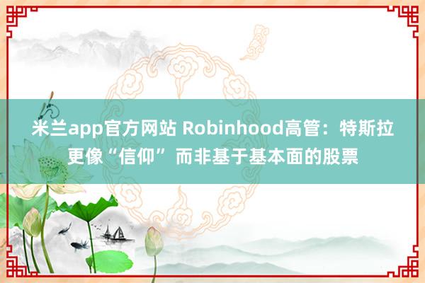 米兰app官方网站 Robinhood高管：特斯拉更像“信仰” 而非基于基本面的股票