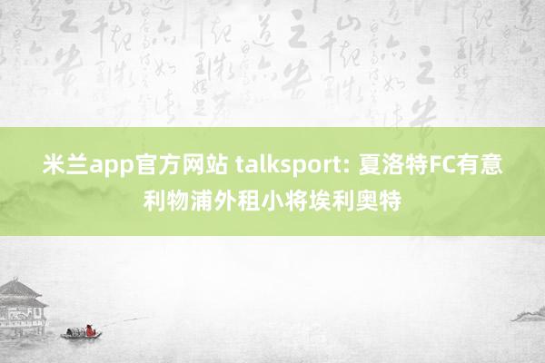 米兰app官方网站 talksport: 夏洛特FC有意利物浦外租小将埃利奥特