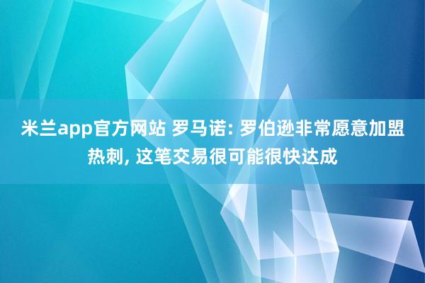 米兰app官方网站 罗马诺: 罗伯逊非常愿意加盟热刺, 这笔交易很可能很快达成