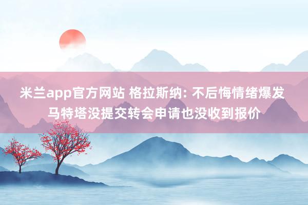米兰app官方网站 格拉斯纳: 不后悔情绪爆发 马特塔没提交转会申请也没收到报价
