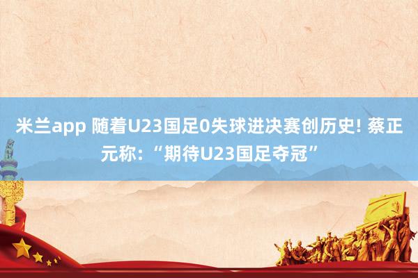 米兰app 随着U23国足0失球进决赛创历史! 蔡正元称: “期待U23国足夺冠”