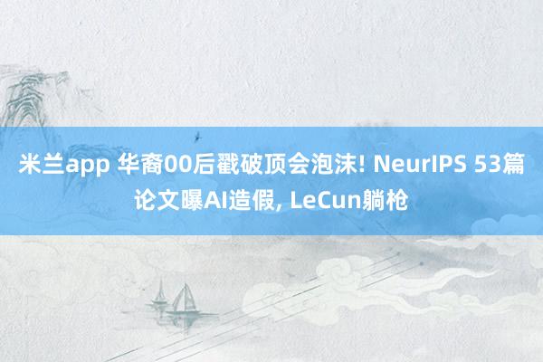 米兰app 华裔00后戳破顶会泡沫! NeurIPS 53篇论文曝AI造假, LeCun躺枪
