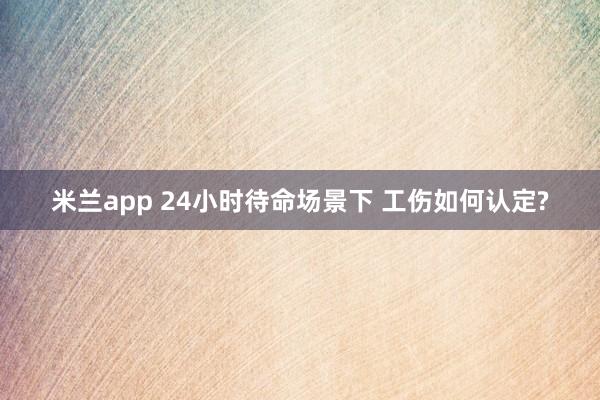 米兰app 24小时待命场景下 工伤如何认定?