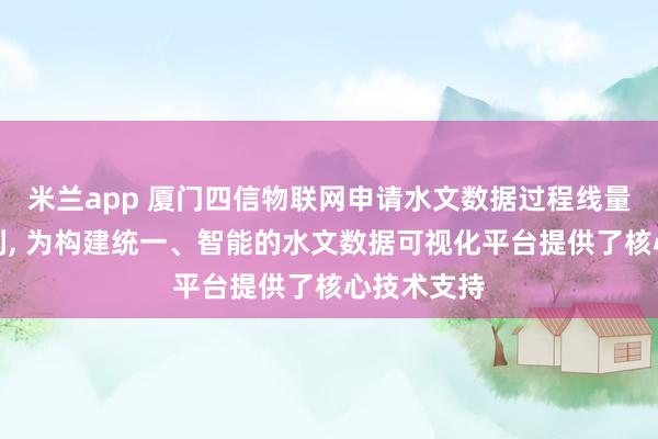 米兰app 厦门四信物联网申请水文数据过程线量程计算专利, 为构建统一、智能的水文数据可视化平台提供了核心技术支持