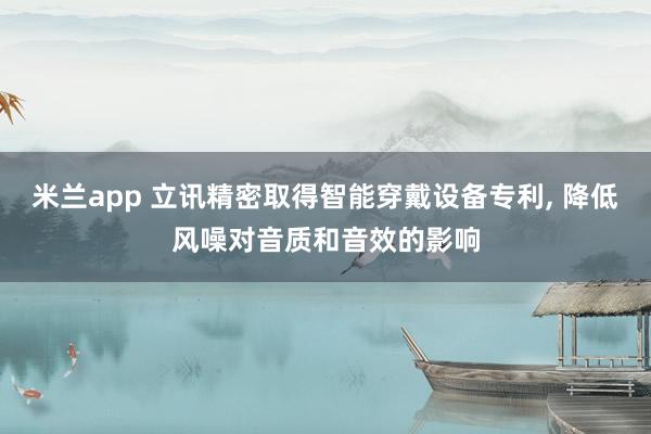 米兰app 立讯精密取得智能穿戴设备专利, 降低风噪对音质和音效的影响