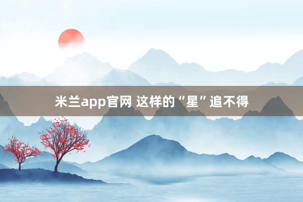 米兰app官网 这样的“星”追不得
