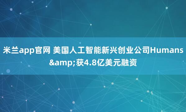 米兰app官网 美国人工智能新兴创业公司Humans&获4.8亿美元融资