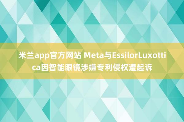 米兰app官方网站 Meta与EssilorLuxottica因智能眼镜涉嫌专利侵权遭起诉