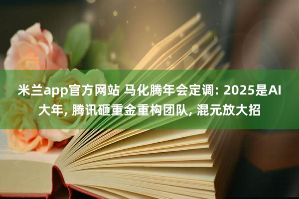 米兰app官方网站 马化腾年会定调: 2025是AI大年, 腾讯砸重金重构团队, 混元放大招