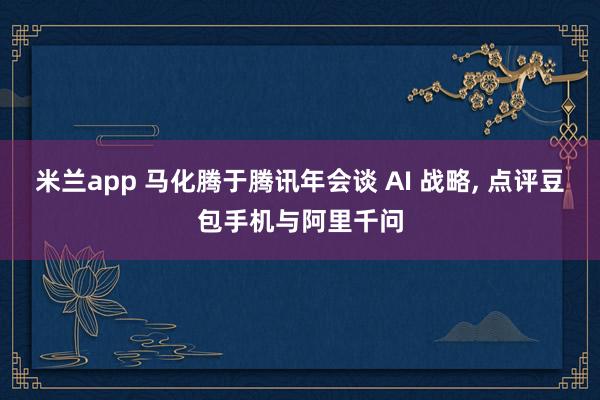 米兰app 马化腾于腾讯年会谈 AI 战略, 点评豆包手机与阿里千问