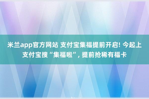 米兰app官方网站 支付宝集福提前开启! 今起上支付宝搜“集福啦”, 提前抢稀有福卡