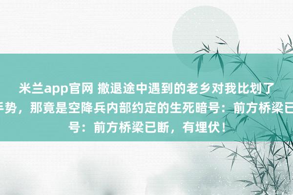 米兰app官网 撤退途中遇到的老乡对我比划了一个奇怪的手势，那竟是空降兵内部约定的生死暗号：前方桥梁已断，有埋伏！