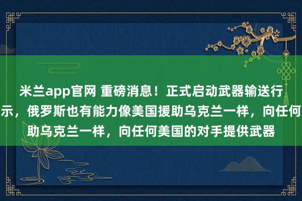 米兰app官网 重磅消息!正式启动武器输送行动,俄罗斯副主席表示,俄罗斯也有能力像美国援助乌克兰一样,向任何美国的对手提供武器