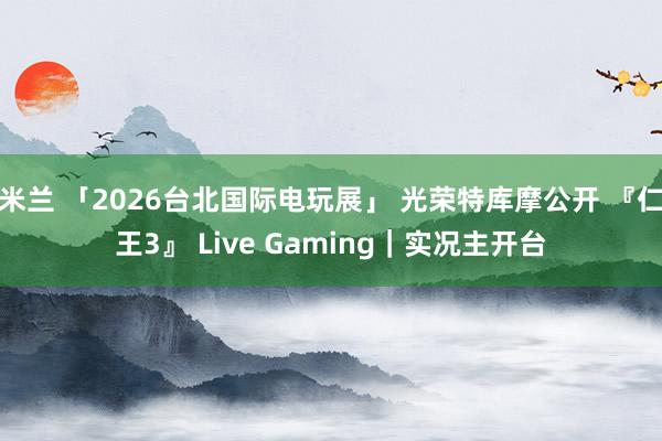 米兰 「2026台北国际电玩展」 光荣特库摩公开 『仁王3』 Live Gaming|实况主开台