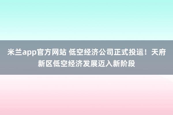 米兰app官方网站 低空经济公司正式投运!天府新区低空经济发展迈入新阶段
