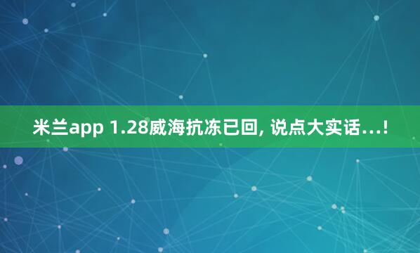 米兰app 1.28威海抗冻已回, 说点大实话…!