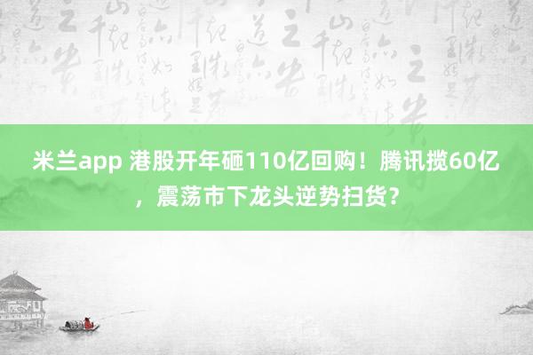 米兰app 港股开年砸110亿回购!腾讯揽60亿,震荡市下龙头逆势扫货?