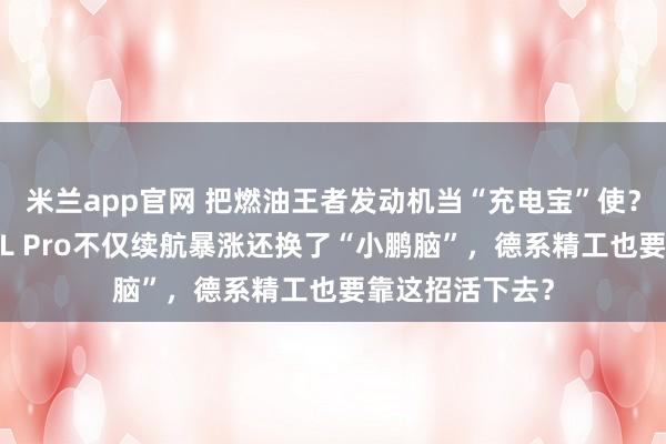 米兰app官网 把燃油王者发动机当“充电宝”使?一汽-大众探岳L Pro不仅续航暴涨还换了“小鹏脑”,德系精工也要靠这招活下去?