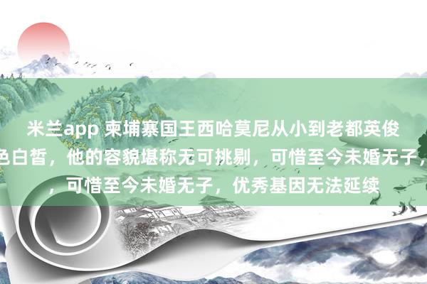 米兰app 柬埔寨国王西哈莫尼从小到老都英俊漂亮，五官精致肤色白皙，他的容貌堪称无可挑剔，可惜至今未婚无子，优秀基因无法延续
