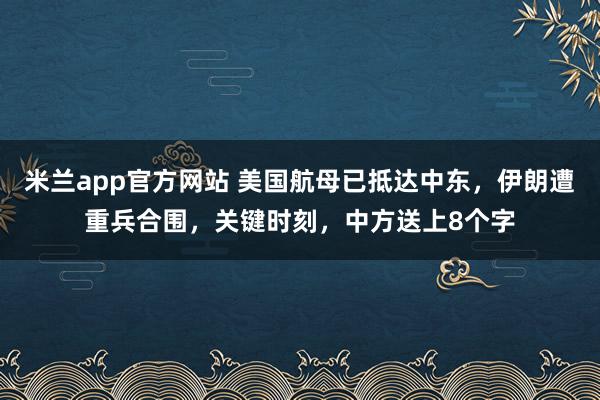 米兰app官方网站 美国航母已抵达中东，伊朗遭重兵合围，关键时刻，中方送上8个字