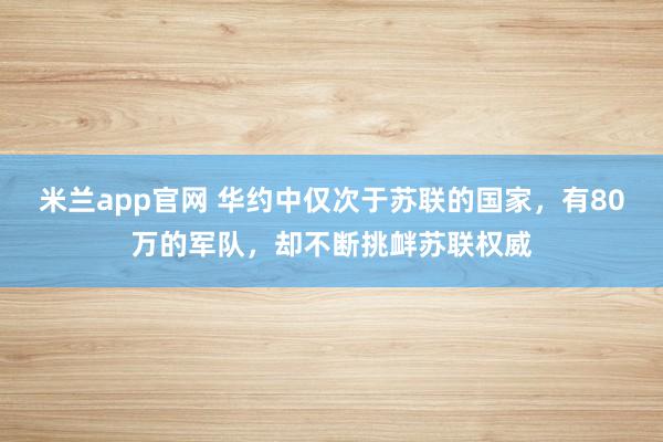 米兰app官网 华约中仅次于苏联的国家，有80万的军队，却不断挑衅苏联权威
