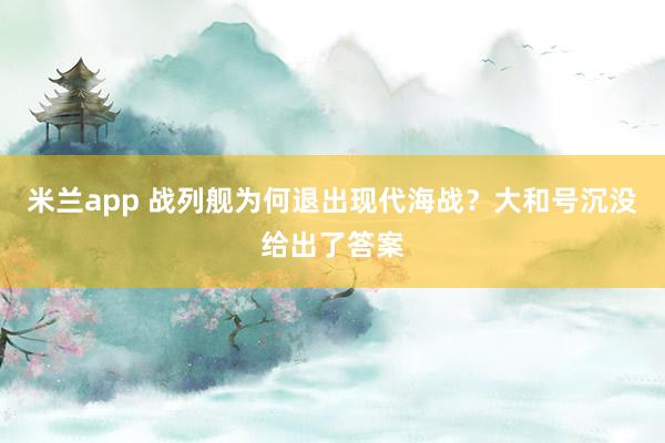 米兰app 战列舰为何退出现代海战？大和号沉没给出了答案