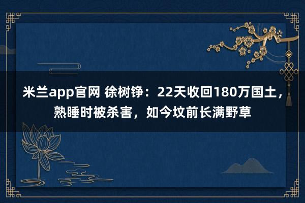 米兰app官网 徐树铮:22天收回180万国土,熟睡时被杀害,如今坟前长满野草
