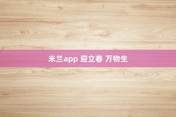 米兰app 迎立春 万物生