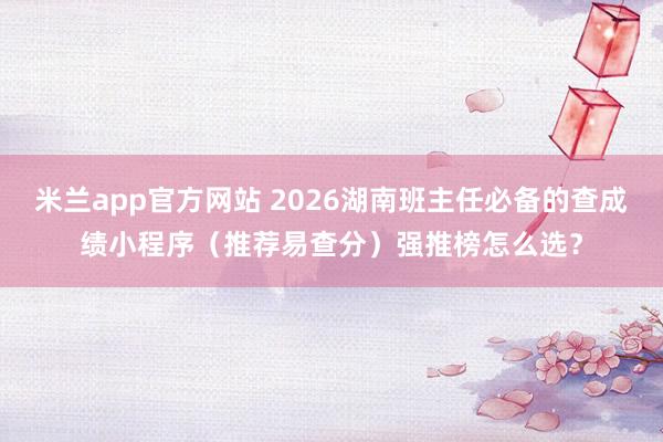 米兰app官方网站 2026湖南班主任必备的查成绩小程序(推荐易查分)强推榜怎么选?