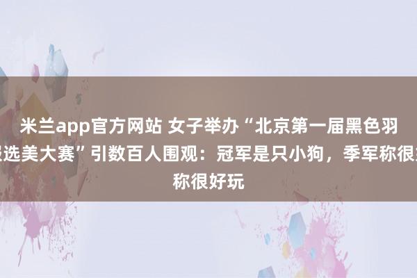米兰app官方网站 女子举办“北京第一届黑色羽绒服选美大赛”引数百人围观:冠军是只小狗,季军称很好玩
