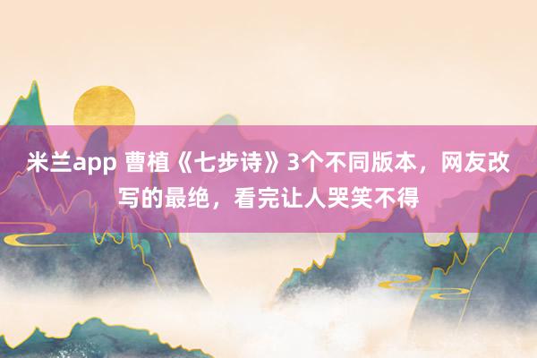 米兰app 曹植《七步诗》3个不同版本，网友改写的最绝，看完让人哭笑不得