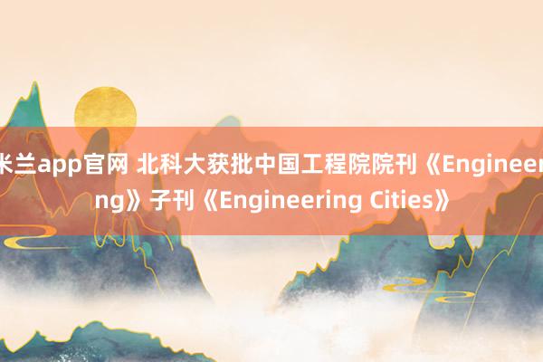 米兰app官网 北科大获批中国工程院院刊《Engineering》子刊《Engineering Cities》