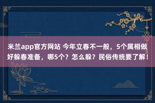 米兰app官方网站 今年立春不一般，5个属相做好躲春准备，哪5个？怎么躲？民俗传统要了解！