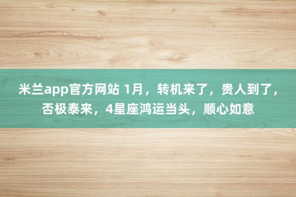 米兰app官方网站 1月，转机来了，贵人到了，否极泰来，4星座鸿运当头，顺心如意