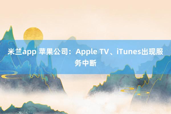 米兰app 苹果公司：Apple TV、iTunes出现服务中断