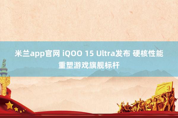 米兰app官网 iQOO 15 Ultra发布 硬核性能重塑游戏旗舰标杆