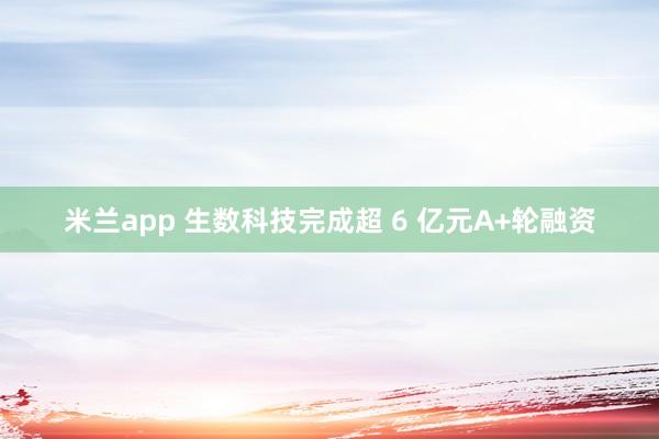 米兰app 生数科技完成超 6 亿元A+轮融资