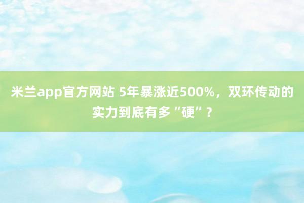 米兰app官方网站 5年暴涨近500%，双环传动的实力到底有多“硬”？