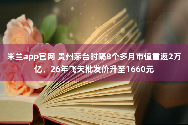 米兰app官网 贵州茅台时隔8个多月市值重返2万亿，26年飞天批发价升至1660元