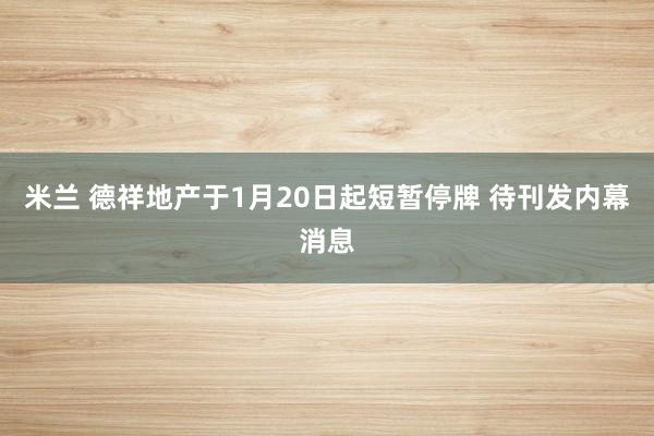 米兰 德祥地产于1月20日起短暂停牌 待刊发内幕消息