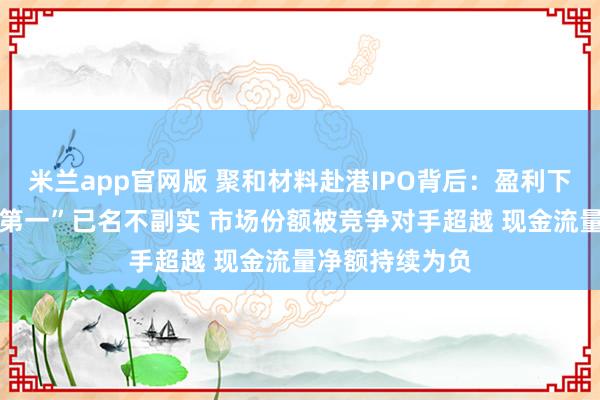 米兰app官网版 聚和材料赴港IPO背后:盈利下滑 宣称“全球第一”已名不副实 市场份额被竞争对手超越 现金流量净额持续为负