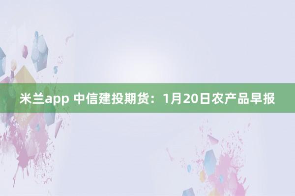 米兰app 中信建投期货：1月20日农产品早报