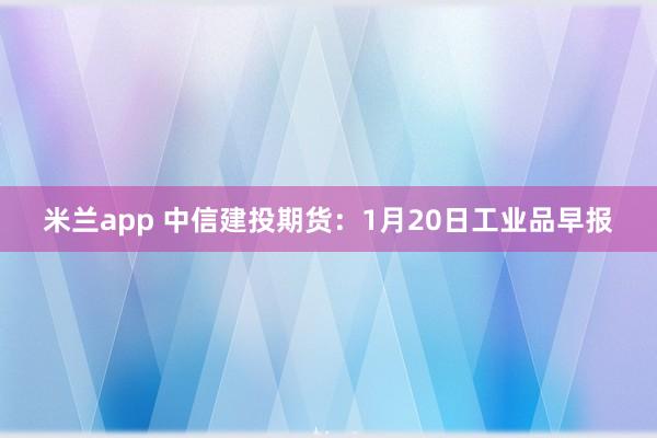 米兰app 中信建投期货：1月20日工业品早报