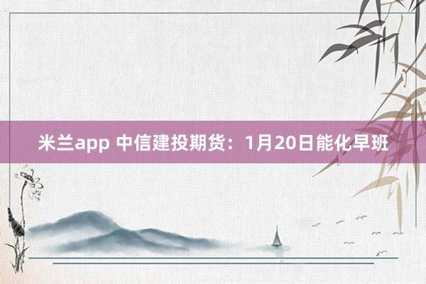 米兰app 中信建投期货：1月20日能化早班