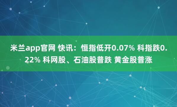 米兰app官网 快讯：恒指低开0.07% 科指跌0.22% 科网股、石油股普跌 黄金股普涨