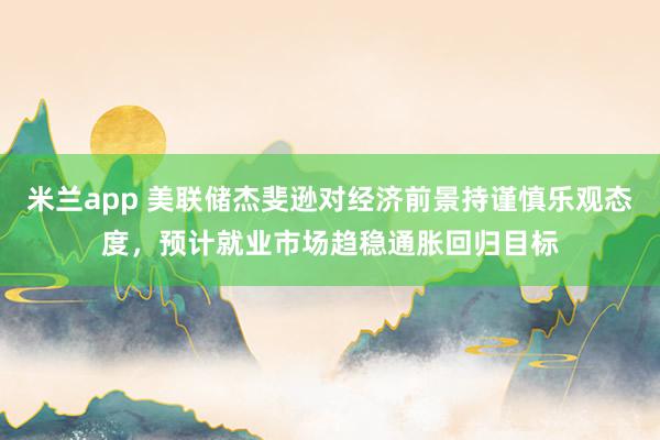米兰app 美联储杰斐逊对经济前景持谨慎乐观态度，预计就业市场趋稳通胀回归目标