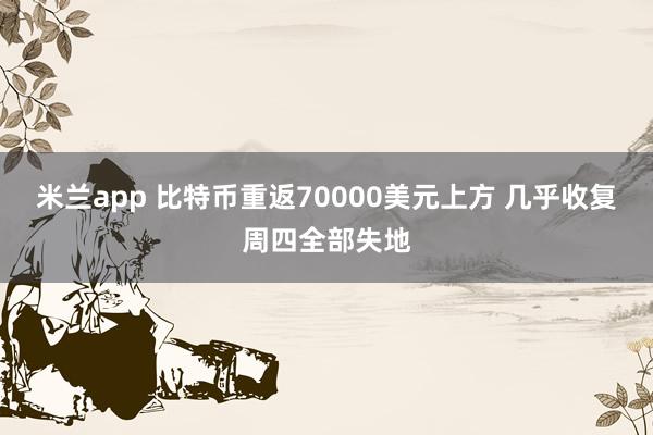 米兰app 比特币重返70000美元上方 几乎收复周四全部失地